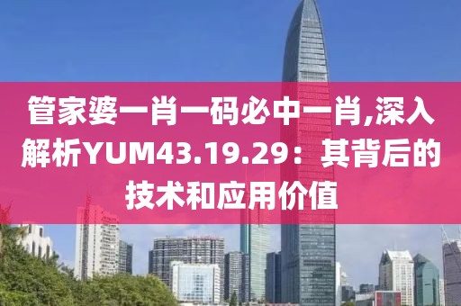 管家婆一肖一码必中一肖,深入解析YUM43.19.29：其背后的技术和应用价值