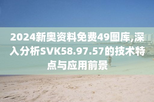 2024新奥资料免费49图库,深入分析SVK58.97.57的技术特点与应用前景