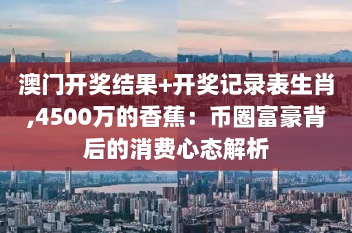 澳门开奖结果+开奖记录表生肖,4500万的香蕉：币圈富豪背后的消费心态解析
