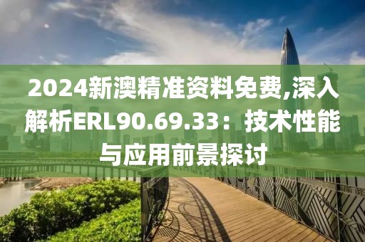 2024新澳精准资料免费,深入解析ERL90.69.33：技术性能与应用前景探讨
