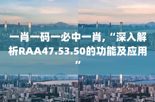 一肖一码一必中一肖,“深入解析RAA47.53.50的功能及应用”