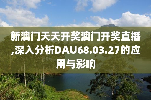 新澳门天天开奖澳门开奖直播,深入分析DAU68.03.27的应用与影响
