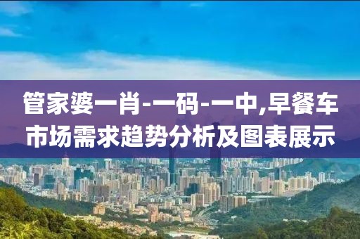 管家婆一肖-一码-一中,早餐车市场需求趋势分析及图表展示
