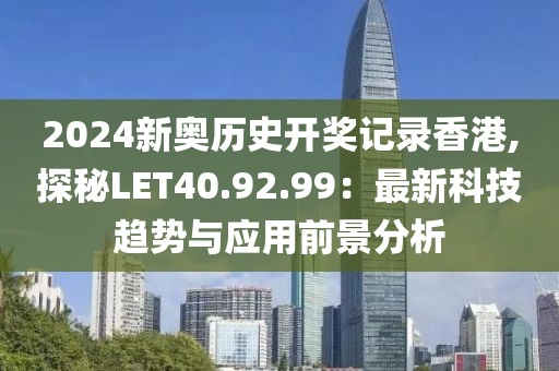 2024新奥历史开奖记录香港,探秘LET40.92.99：最新科技趋势与应用前景分析