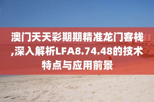 澳门天天彩期期精准龙门客栈,深入解析LFA8.74.48的技术特点与应用前景