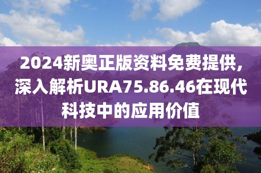 2024新奥正版资料免费提供,深入解析URA75.86.46在现代科技中的应用价值