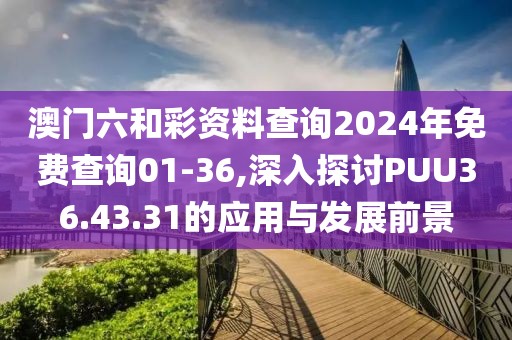 澳门六和彩资料查询2024年免费查询01-36,深入探讨PUU36.43.31的应用与发展前景