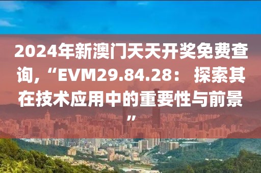 2024年新澳门天天开奖免费查询,“EVM29.84.28： 探索其在技术应用中的重要性与前景”