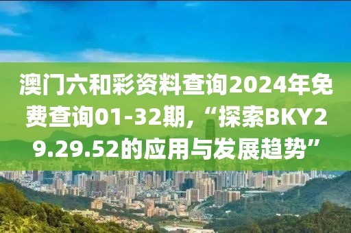 澳门六和彩资料查询2024年免费查询01-32期,“探索BKY29.29.52的应用与发展趋势”