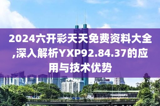 2024六开彩天天免费资料大全,深入解析YXP92.84.37的应用与技术优势