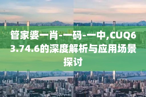 管家婆一肖-一码-一中,CUQ63.74.6的深度解析与应用场景探讨