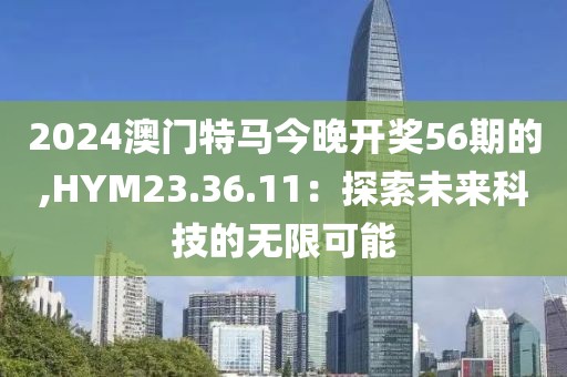 2024澳门特马今晚开奖56期的,HYM23.36.11：探索未来科技的无限可能