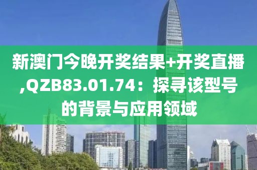 新澳门今晚开奖结果+开奖直播,QZB83.01.74：探寻该型号的背景与应用领域