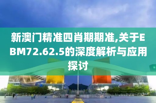 新澳门精准四肖期期准,关于EBM72.62.5的深度解析与应用探讨