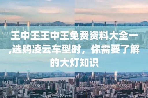 王中王王中王免费资料大全一,选购凌云车型时，你需要了解的大灯知识