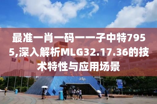 最准一肖一码一一子中特7955,深入解析MLG32.17.36的技术特性与应用场景