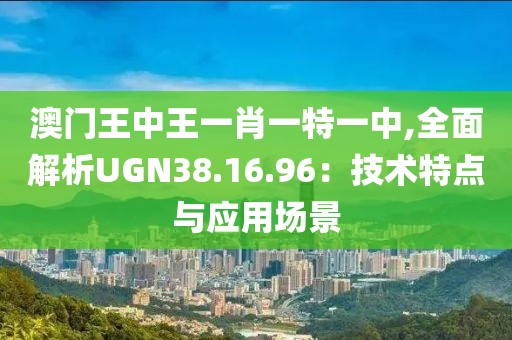 澳门王中王一肖一特一中,全面解析UGN38.16.96：技术特点与应用场景