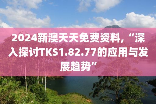 2024新澳天天免费资料,“深入探讨TKS1.82.77的应用与发展趋势”