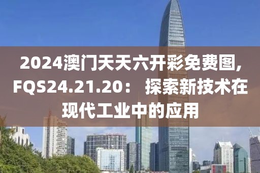 2024澳门天天六开彩免费图,FQS24.21.20： 探索新技术在现代工业中的应用