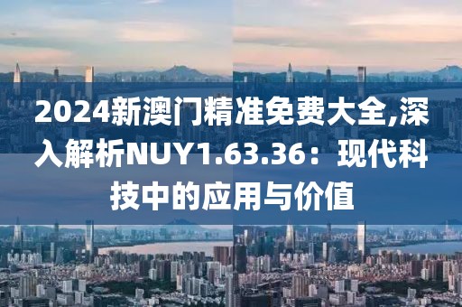 2024新澳门精准免费大全,深入解析NUY1.63.36：现代科技中的应用与价值