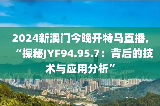 2024新澳门今晚开特马直播,“探秘JYF94.95.7：背后的技术与应用分析”