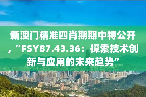 新澳门精准四肖期期中特公开,“FSY87.43.36：探索技术创新与应用的未来趋势”