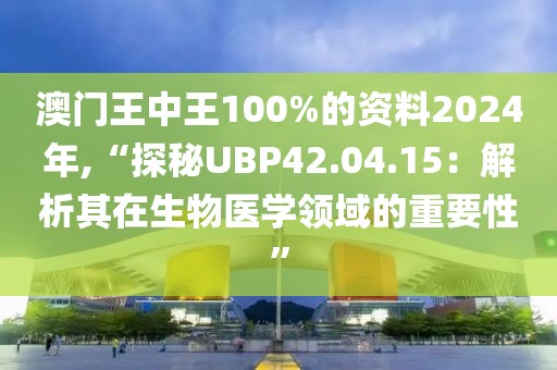 澳门王中王100%的资料2024年,“探秘UBP42.04.15：解析其在生物医学领域的重要性”