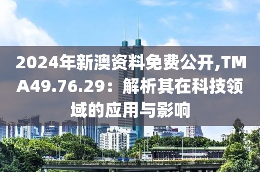 2024年新澳资料免费公开,TMA49.76.29：解析其在科技领域的应用与影响