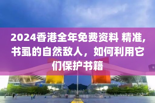 2024香港全年免费资料 精准,书虱的自然敌人，如何利用它们保护书籍
