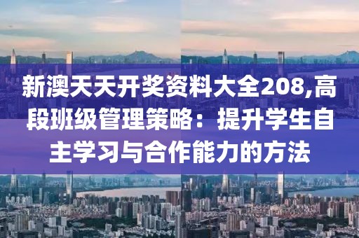 新澳天天开奖资料大全208,高段班级管理策略：提升学生自主学习与合作能力的方法
