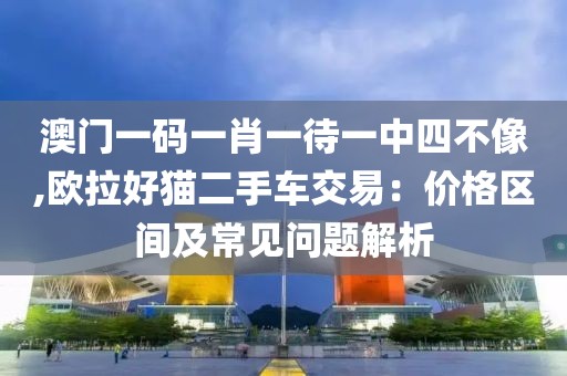澳门一码一肖一待一中四不像,欧拉好猫二手车交易：价格区间及常见问题解析