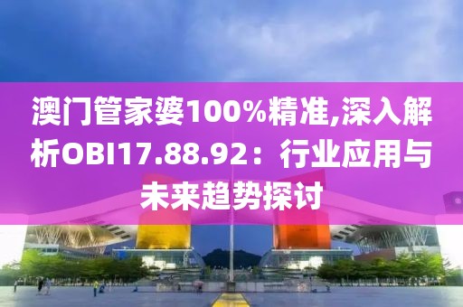 澳门管家婆100%精准,深入解析OBI17.88.92：行业应用与未来趋势探讨