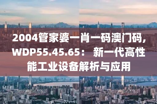 2004管家婆一肖一码澳门码,WDP55.45.65： 新一代高性能工业设备解析与应用