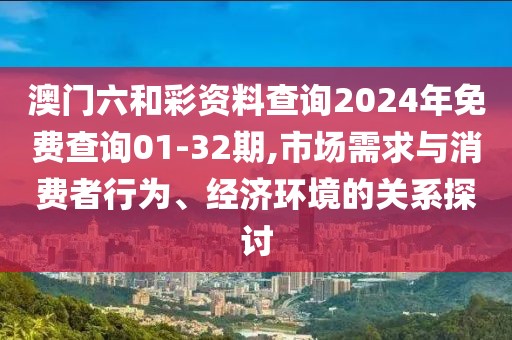 澳门六和彩资料查询2024年免费查询01-32期,市场需求与消费者行为、经济环境的关系探讨