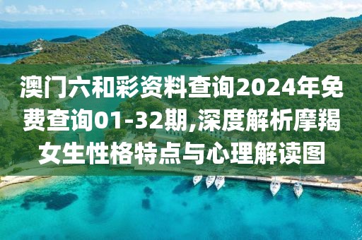 澳门六和彩资料查询2024年免费查询01-32期,深度解析摩羯女生性格特点与心理解读图