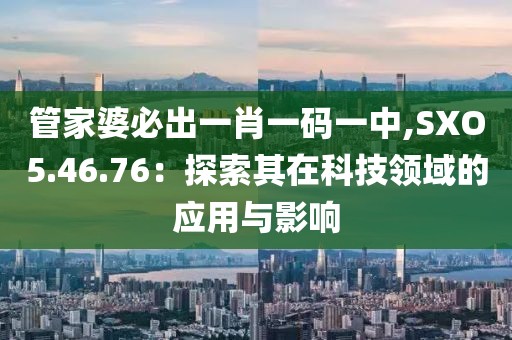 管家婆必出一肖一码一中,SXO5.46.76：探索其在科技领域的应用与影响