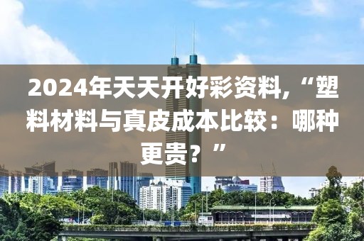 2024年天天开好彩资料,“塑料材料与真皮成本比较：哪种更贵？”