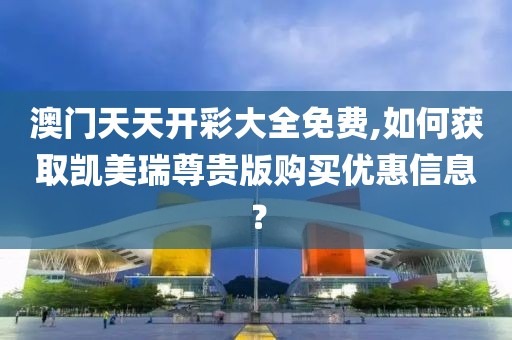 澳门天天开彩大全免费,如何获取凯美瑞尊贵版购买优惠信息？