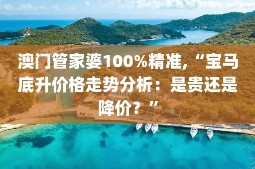 澳门管家婆100%精准,“宝马底升价格走势分析：是贵还是降价？”