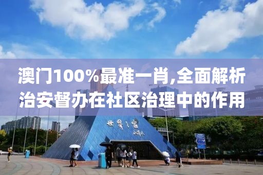 澳门100%最准一肖,全面解析治安督办在社区治理中的作用