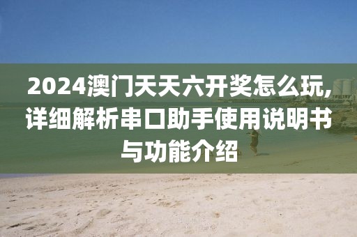 2024澳门天天六开奖怎么玩,详细解析串口助手使用说明书与功能介绍