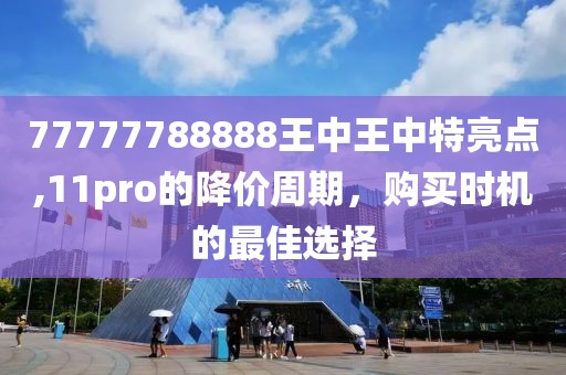 77777788888王中王中特亮点,11pro的降价周期，购买时机的最佳选择