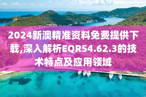 2024新澳精准资料免费提供下载,深入解析EQR54.62.3的技术特点及应用领域