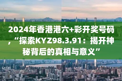 2024年香港港六+彩开奖号码,“探索KYZ98.3.91：揭开神秘背后的真相与意义”