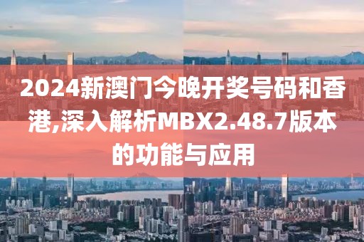 2024新澳门今晚开奖号码和香港,深入解析MBX2.48.7版本的功能与应用