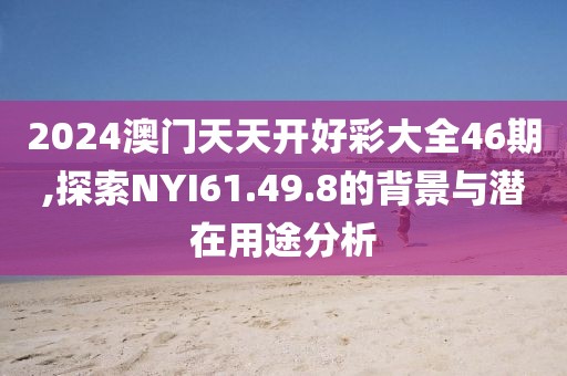 2024澳门天天开好彩大全46期,探索NYI61.49.8的背景与潜在用途分析