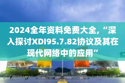 2024全年资料免费大全,“深入探讨XDI95.7.82协议及其在现代网络中的应用”