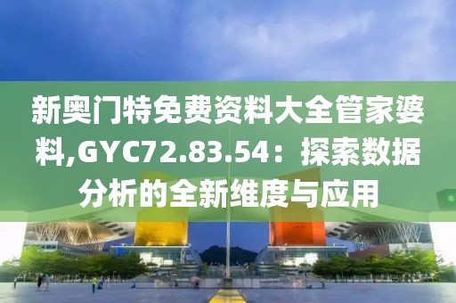 新奥门特免费资料大全管家婆料,GYC72.83.54：探索数据分析的全新维度与应用
