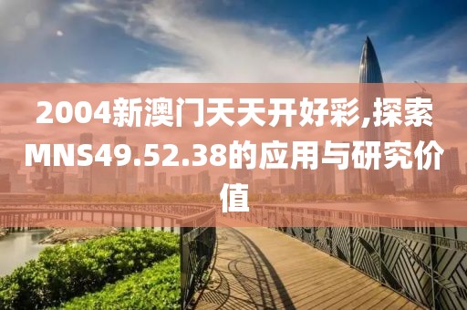 2004新澳门天天开好彩,探索MNS49.52.38的应用与研究价值