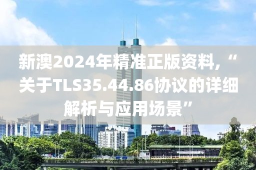 新澳2024年精准正版资料,“关于TLS35.44.86协议的详细解析与应用场景”